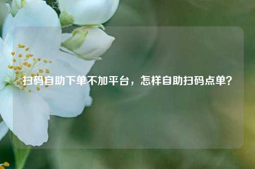 扫码自助下单不加平台，怎样自助扫码点单？